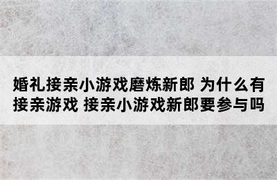 婚礼接亲小游戏磨炼新郎 为什么有接亲游戏 接亲小游戏新郎要参与吗